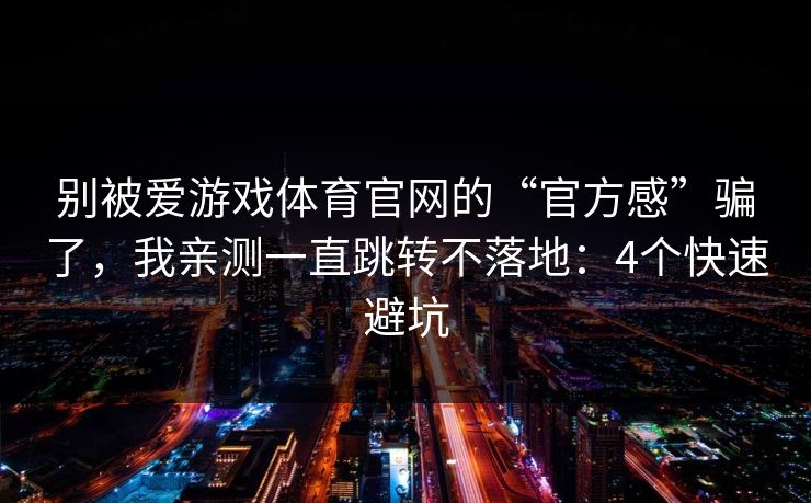 别被爱游戏体育官网的“官方感”骗了，我亲测一直跳转不落地：4个快速避坑