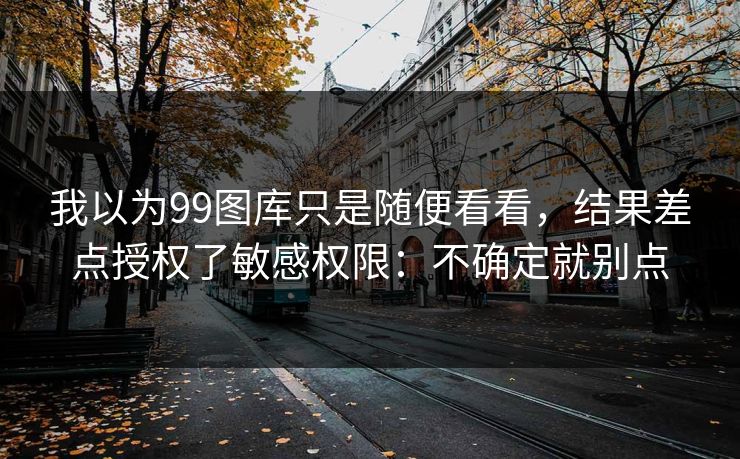 我以为99图库只是随便看看，结果差点授权了敏感权限：不确定就别点
