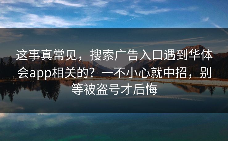这事真常见，搜索广告入口遇到华体会app相关的？一不小心就中招，别等被盗号才后悔