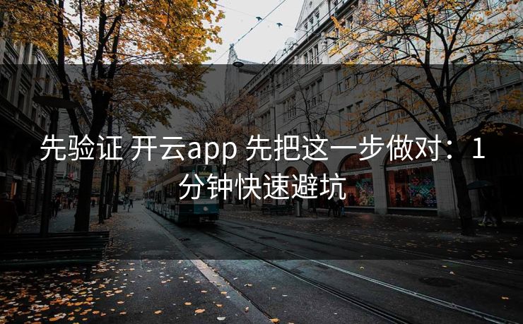 先验证 开云app 先把这一步做对:1分钟快速避坑
