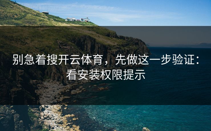 别急着搜开云体育，先做这一步验证：看安装权限提示