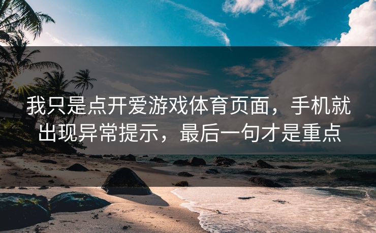 我只是点开爱游戏体育页面，手机就出现异常提示，最后一句才是重点