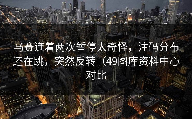 马赛连着两次暂停太奇怪，注码分布还在跳，突然反转（49图库资料中心对比