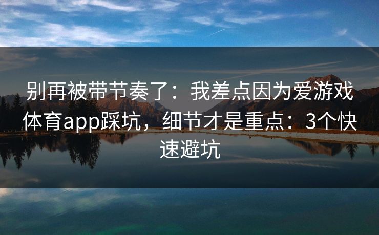 别再被带节奏了:我差点因为爱游戏体育app踩坑,细节才是重点:3个快速避坑
