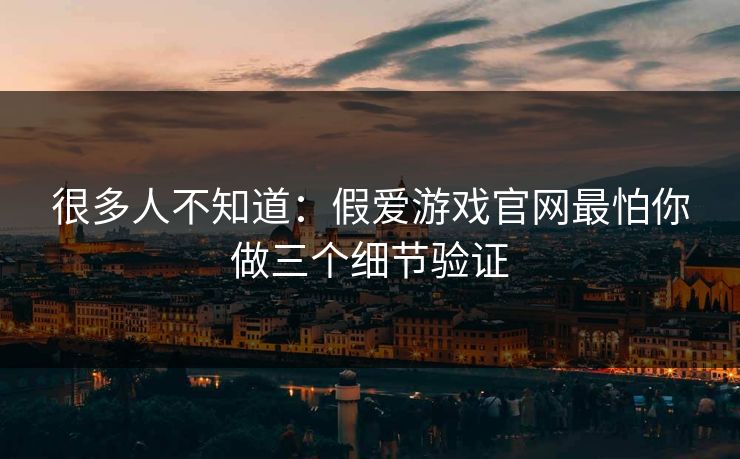 很多人不知道:假爱游戏官网最怕你做三个细节验证