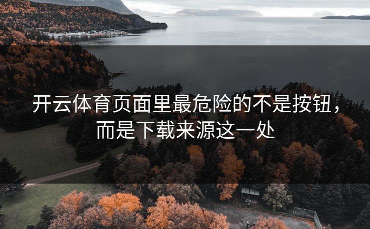 开云体育页面里最危险的不是按钮,而是下载来源这一处