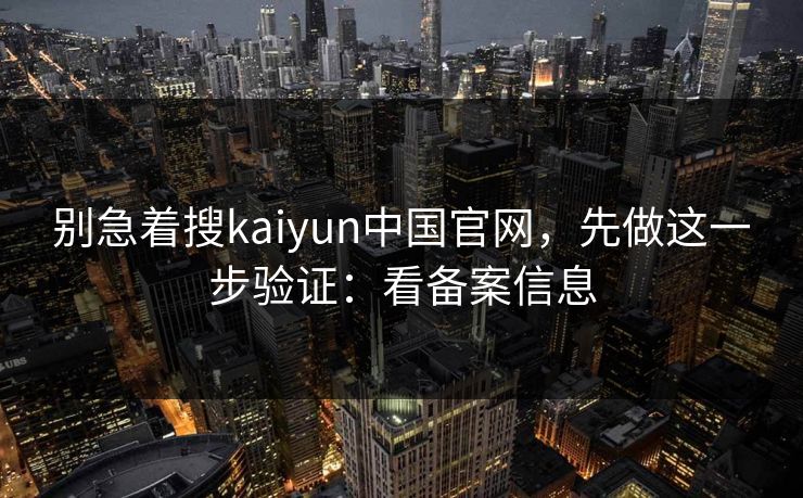 详细阅读:别急着搜kaiyun中国官网,先做这一步验证:看备案信息 别急着搜kaiyun中国官网,先做这一步验证:看备案信息