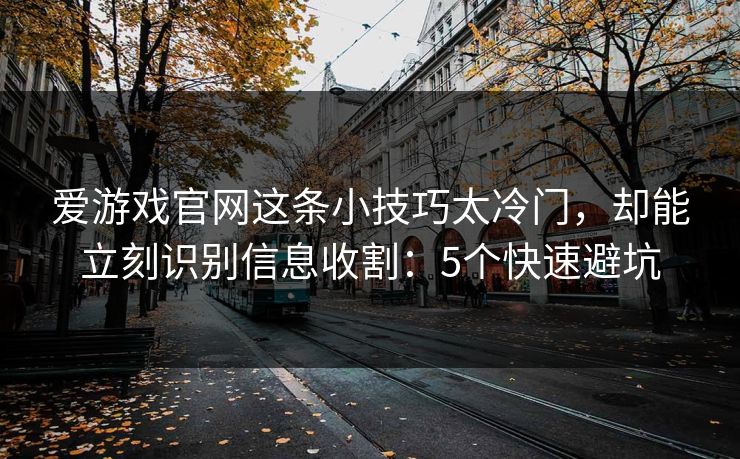 详细阅读:爱游戏官网这条小技巧太冷门,却能立刻识别信息收割:5个快速避坑 爱游戏官网这条小技巧太冷门,却能立刻识别信息收割:5个快速避坑