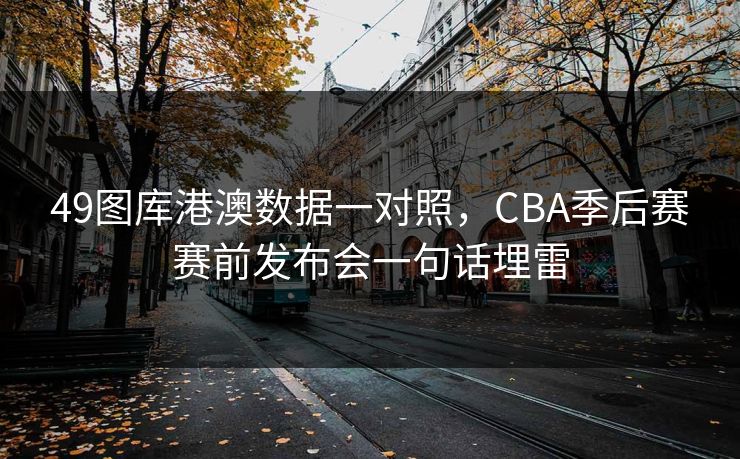 详细阅读:49图库港澳数据一对照,CBA季后赛赛前发布会一句话埋雷 49图库港澳数据一对照,CBA季后赛赛前发布会一句话埋雷