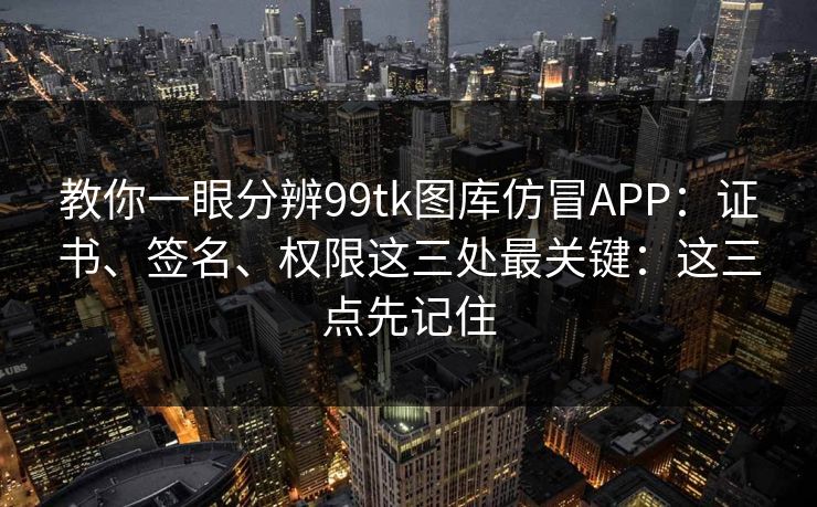 详细阅读:教你一眼分辨99tk图库仿冒APP:证书、签名、权限这三处最关键:这三点先记住 教你一眼分辨99tk图库仿冒APP:证书、签名、权限这三处最关键:这三点先记住