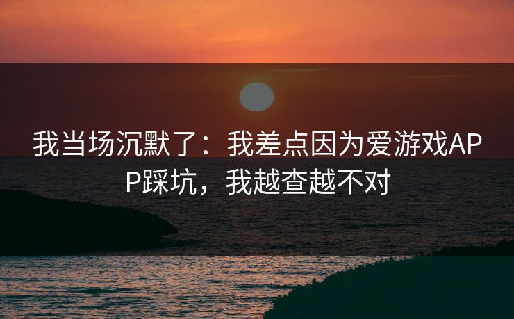 详细阅读:我当场沉默了:我差点因为爱游戏APP踩坑,我越查越不对 我当场沉默了:我差点因为爱游戏APP踩坑,我越查越不对